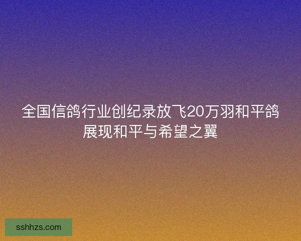 全国信鸽行业创纪录放飞20万羽和平鸽展现和平与希望之翼