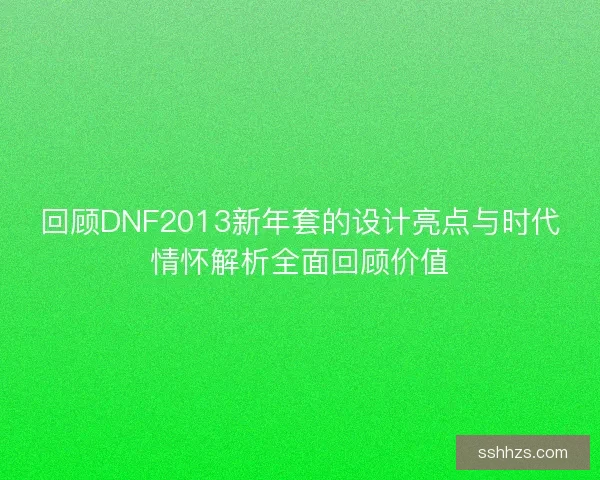 回顾DNF2013新年套的设计亮点与时代情怀解析全面回顾价值