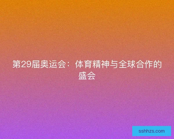 第29届奥运会：体育精神与全球合作的盛会