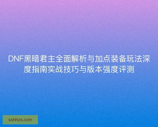 DNF黑暗君主全面解析与加点装备玩法深度指南实战技巧与版本强度评测