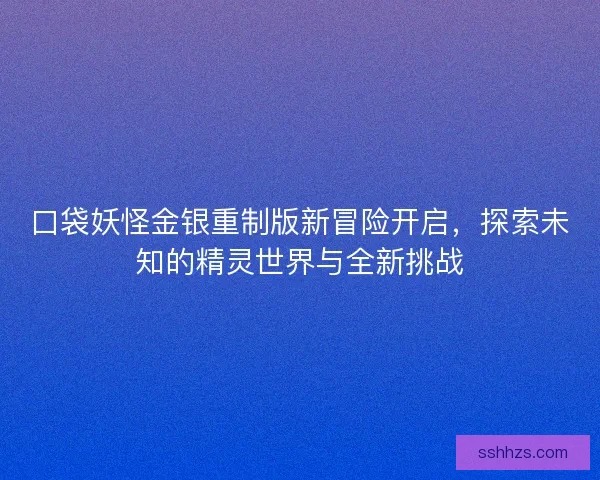 口袋妖怪金银重制版新冒险开启，探索未知的精灵世界与全新挑战