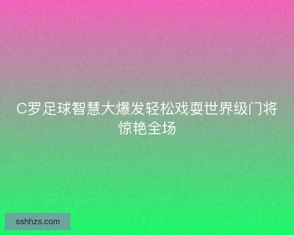 C罗足球智慧大爆发轻松戏耍世界级门将惊艳全场