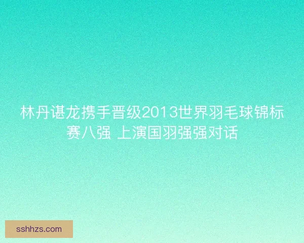 林丹谌龙携手晋级2013世界羽毛球锦标赛八强 上演国羽强强对话
