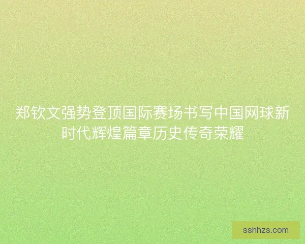 郑钦文强势登顶国际赛场书写中国网球新时代辉煌篇章历史传奇荣耀