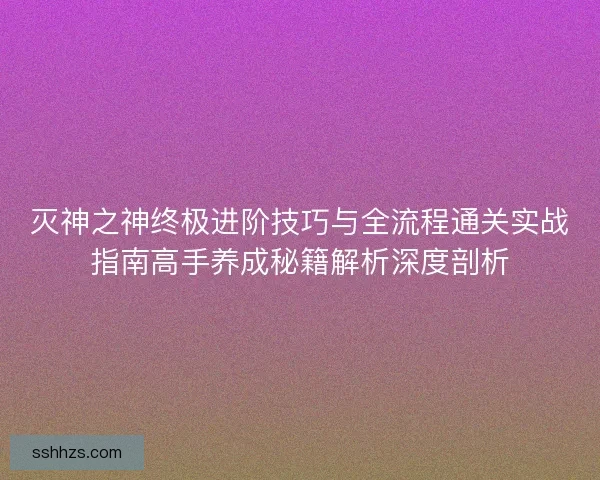 灭神之神终极进阶技巧与全流程通关实战指南高手养成秘籍解析深度剖析