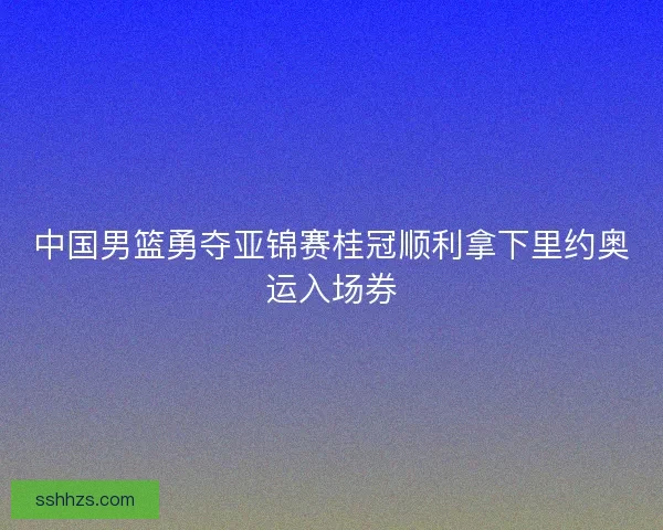 中国男篮勇夺亚锦赛桂冠顺利拿下里约奥运入场券