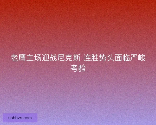 老鹰主场迎战尼克斯 连胜势头面临严峻考验