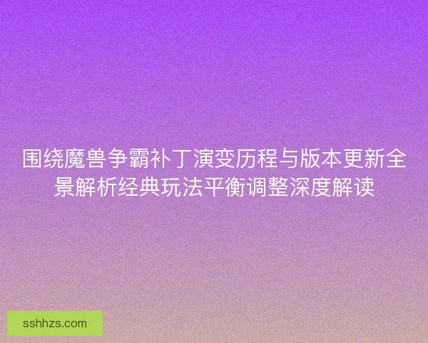 围绕魔兽争霸补丁演变历程与版本更新全景解析经典玩法平衡调整深度解读