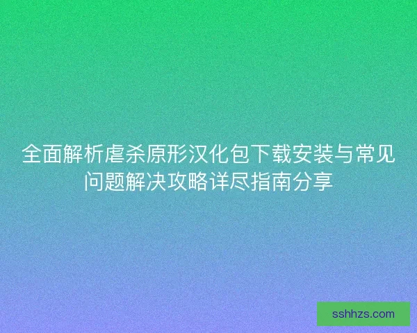全面解析虐杀原形汉化包下载安装与常见问题解决攻略详尽指南分享